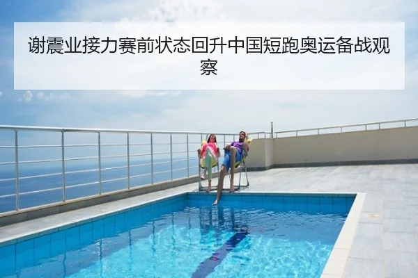 谢震业接力赛前状态回升中国短跑奥运备战观察
