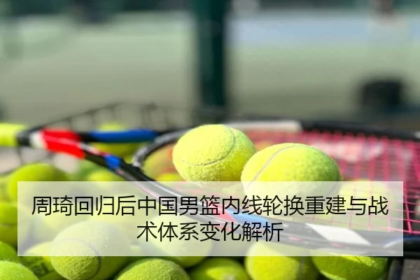 周琦回归后中国男篮内线轮换重建与战术体系变化解析