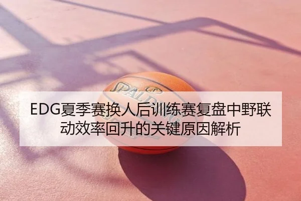 EDG夏季赛换人后训练赛复盘中野联动效率回升的关键原因解析