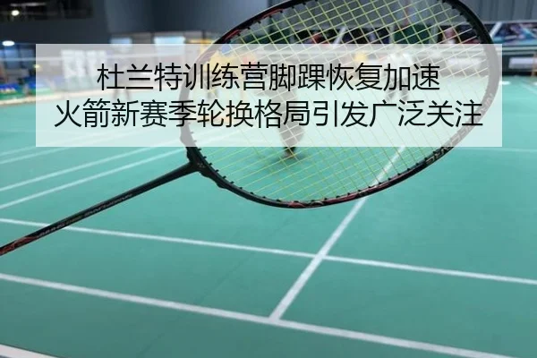 杜兰特训练营脚踝恢复加速 火箭新赛季轮换格局引发广泛关注