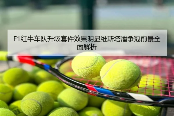 F1红牛车队升级套件效果明显维斯塔潘争冠前景全面解析