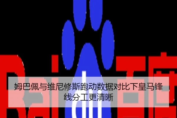 姆巴佩与维尼修斯跑动数据对比下皇马锋线分工更清晰