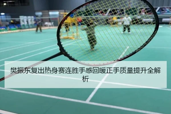 樊振东复出热身赛连胜手感回暖正手质量提升全解析