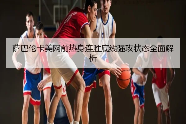 萨巴伦卡美网前热身连胜底线强攻状态全面解析