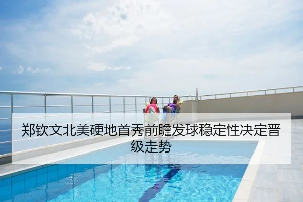 郑钦文北美硬地首秀前瞻发球稳定性决定晋级走势