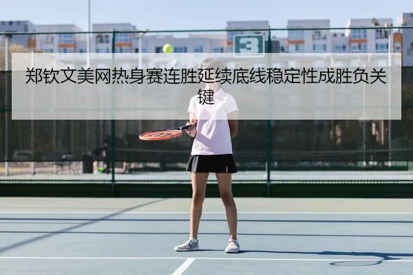 郑钦文美网热身赛连胜延续底线稳定性成胜负关键