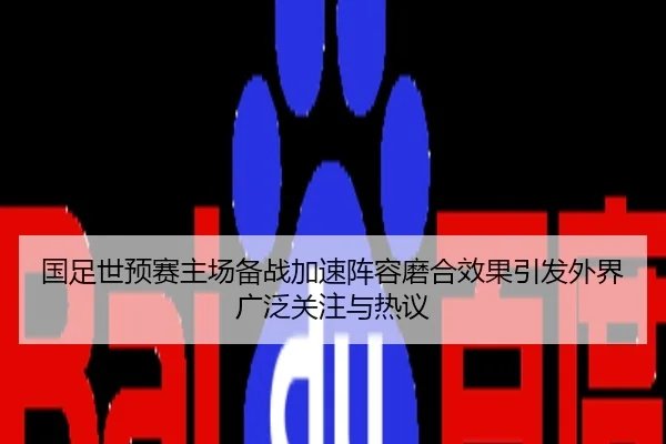 国足世预赛主场备战加速阵容磨合效果引发外界广泛关注与热议