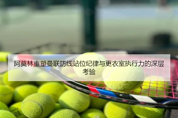 阿莫林重塑曼联防线站位纪律与更衣室执行力的深层考验