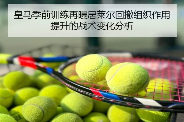 皇马季前训练再曝居莱尔回撤组织作用提升的战术变化分析
