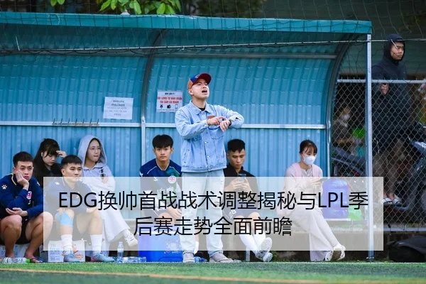 EDG换帅首战战术调整揭秘与LPL季后赛走势全面前瞻