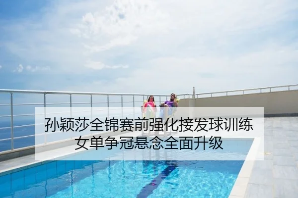 孙颖莎全锦赛前强化接发球训练 女单争冠悬念全面升级
