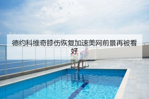 德约科维奇膝伤恢复加速美网前景再被看好