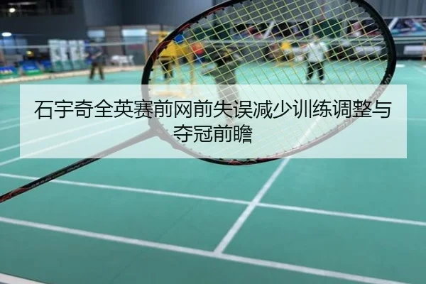 石宇奇全英赛前网前失误减少训练调整与夺冠前瞻