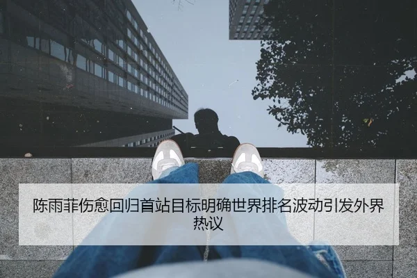 陈雨菲伤愈回归首站目标明确世界排名波动引发外界热议