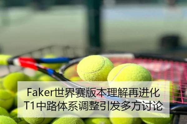 Faker世界赛版本理解再进化T1中路体系调整引发多方讨论