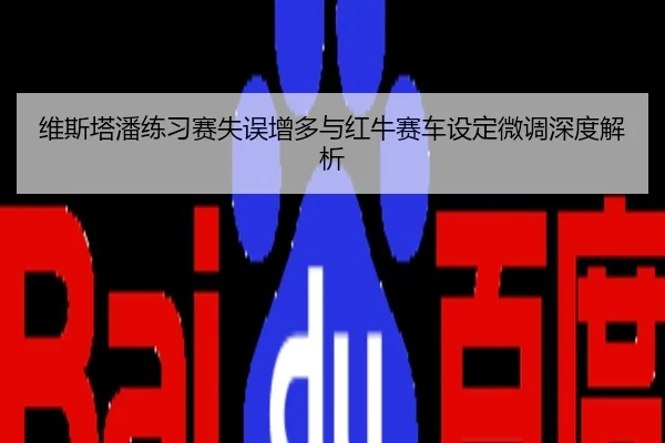 维斯塔潘练习赛失误增多与红牛赛车设定微调深度解析
