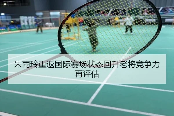 朱雨玲重返国际赛场状态回升老将竞争力再评估